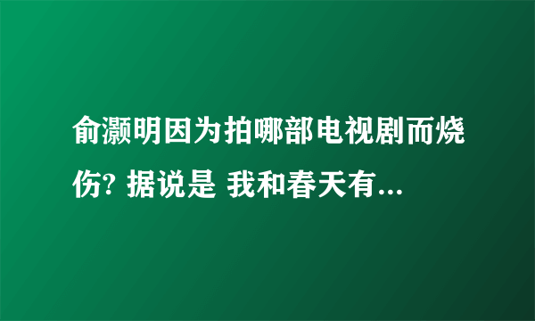 俞灏明因为拍哪部电视剧而烧伤? 据说是 我和春天有个约会 已改名了似乎 那selina呢？爱在春天（改名后）