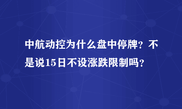 中航动控为什么盘中停牌？不是说15日不设涨跌限制吗？