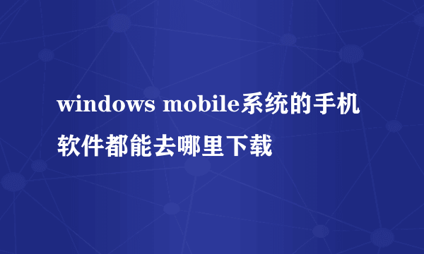 windows mobile系统的手机软件都能去哪里下载