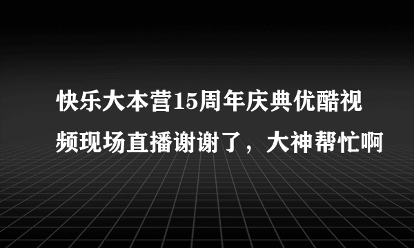 快乐大本营15周年庆典优酷视频现场直播谢谢了，大神帮忙啊