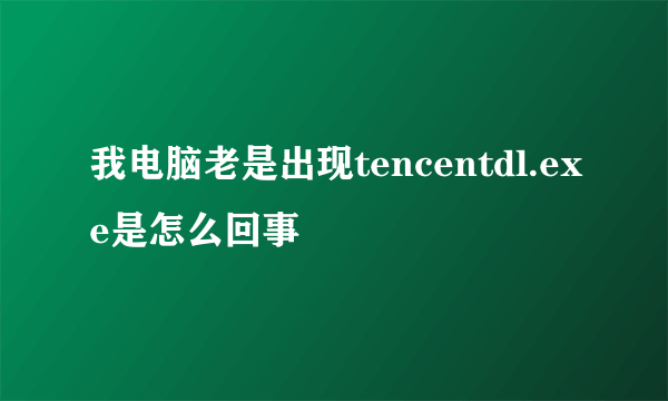 我电脑老是出现tencentdl.exe是怎么回事