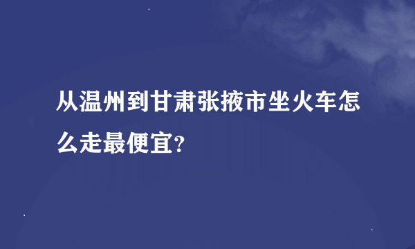 从温州到甘肃张掖市坐火车怎么走最便宜？