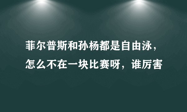 菲尔普斯和孙杨都是自由泳，怎么不在一块比赛呀，谁厉害