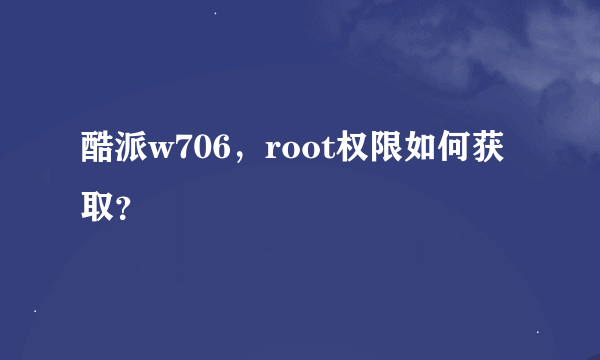 酷派w706，root权限如何获取？