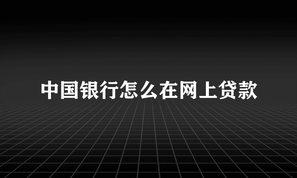 中国银行怎么在网上贷款