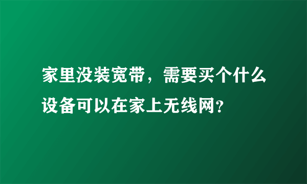 家里没装宽带，需要买个什么设备可以在家上无线网？