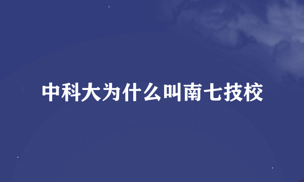 中科大为什么叫南七技校