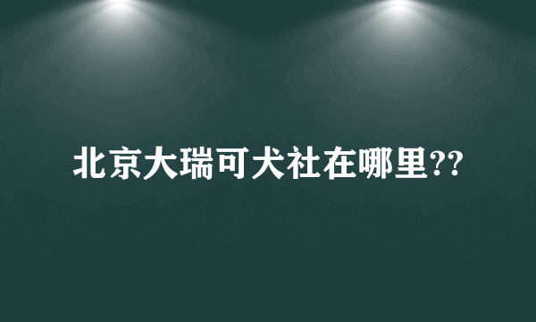 北京大瑞可犬社在哪里??