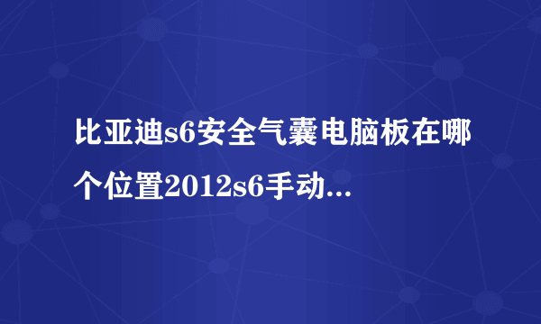 比亚迪s6安全气囊电脑板在哪个位置2012s6手动2、0L？