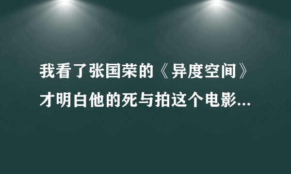 我看了张国荣的《异度空间》才明白他的死与拍这个电影有关啊。