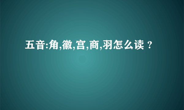 五音:角,徽,宫,商,羽怎么读 ?