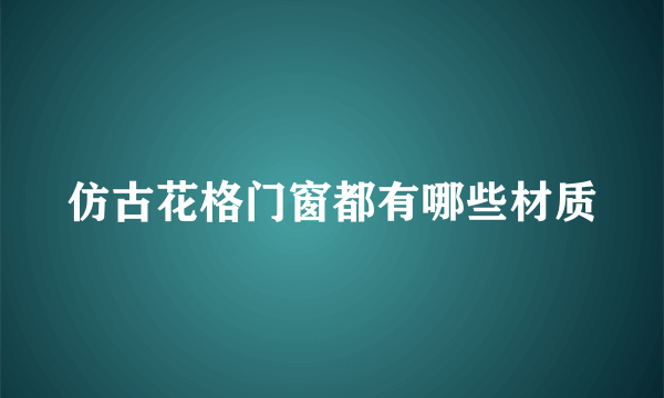 仿古花格门窗都有哪些材质