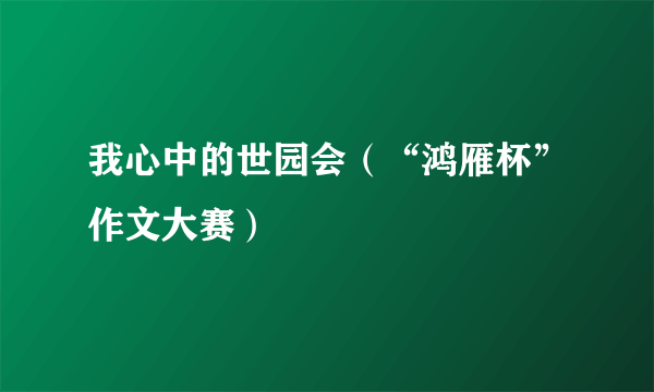 我心中的世园会（“鸿雁杯”作文大赛）