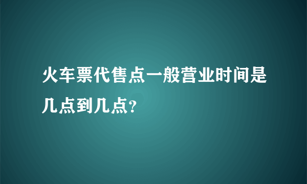 火车票代售点一般营业时间是几点到几点？