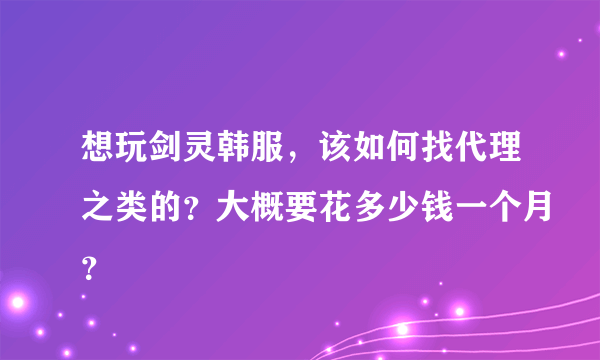 想玩剑灵韩服，该如何找代理之类的？大概要花多少钱一个月？