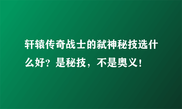 轩辕传奇战士的弑神秘技选什么好？是秘技，不是奥义！