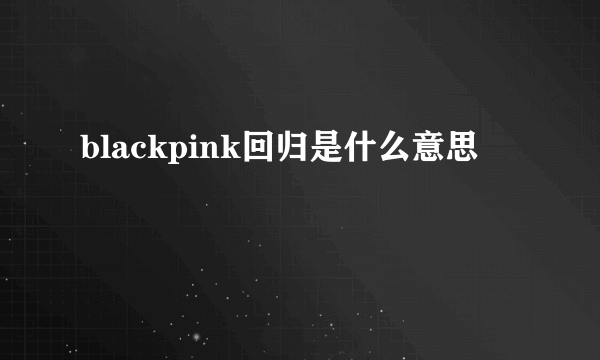 blackpink回归是什么意思