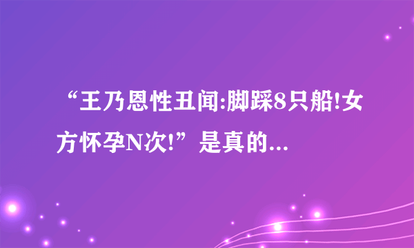 “王乃恩性丑闻:脚踩8只船!女方怀孕N次!”是真的吗???