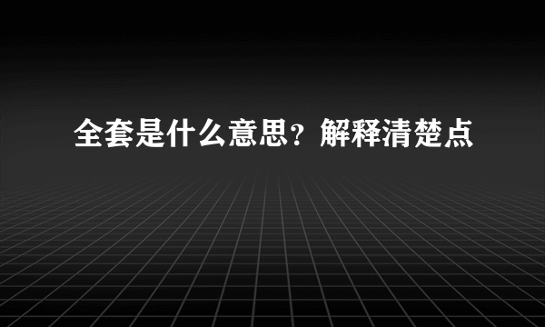 全套是什么意思？解释清楚点