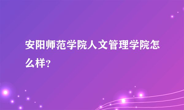 安阳师范学院人文管理学院怎么样？