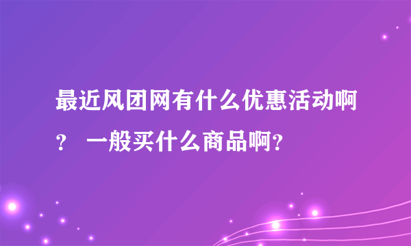 最近风团网有什么优惠活动啊？ 一般买什么商品啊？