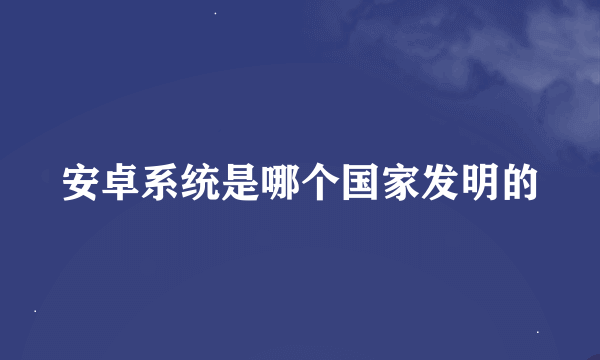 安卓系统是哪个国家发明的