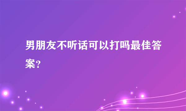 男朋友不听话可以打吗最佳答案？