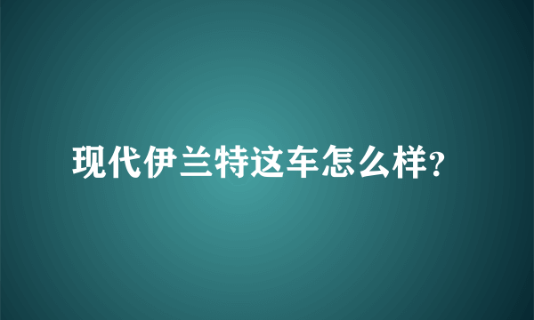 现代伊兰特这车怎么样？