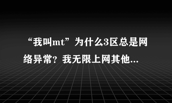 “我叫mt”为什么3区总是网络异常？我无限上网其他都能正常上，就三区进不去，这是为什么？