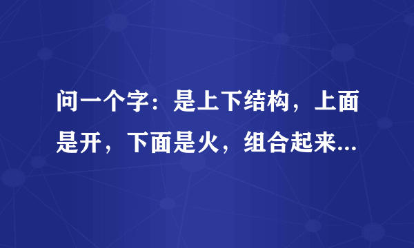 问一个字：是上下结构，上面是开，下面是火，组合起来，读什么？？