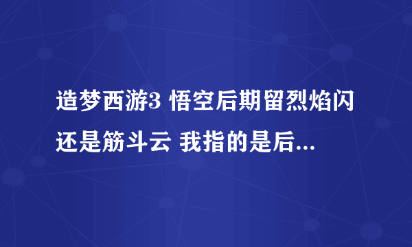 造梦西游3 悟空后期留烈焰闪还是筋斗云 我指的是后期 高手来