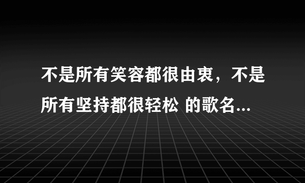 不是所有笑容都很由衷，不是所有坚持都很轻松 的歌名是什么？不是遮遮掩掩 那个不是刘德华唱的