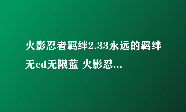 火影忍者羁绊2.33永远的羁绊无cd无限蓝 火影忍者羁绊2.33无cd