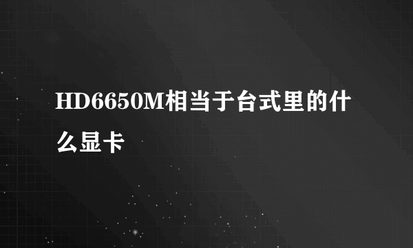 HD6650M相当于台式里的什么显卡