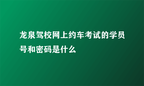 龙泉驾校网上约车考试的学员号和密码是什么