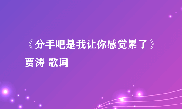 《分手吧是我让你感觉累了》贾涛 歌词