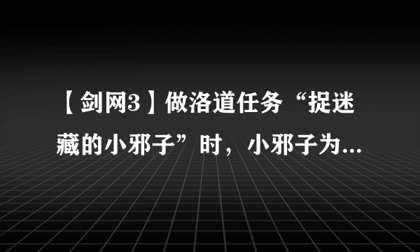 【剑网3】做洛道任务“捉迷藏的小邪子”时，小邪子为何找不到？