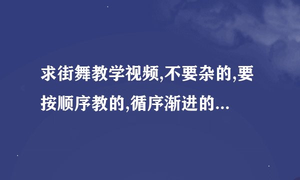 求街舞教学视频,不要杂的,要按顺序教的,循序渐进的,我是初学者.