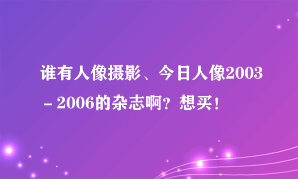 谁有人像摄影、今日人像2003－2006的杂志啊？想买！