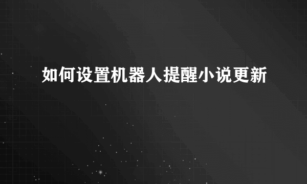 如何设置机器人提醒小说更新