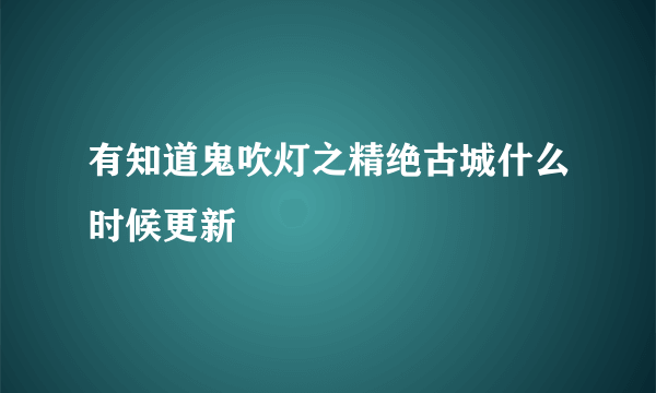 有知道鬼吹灯之精绝古城什么时候更新