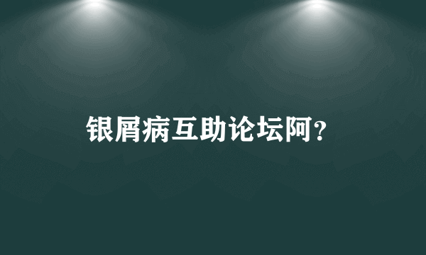 银屑病互助论坛阿？