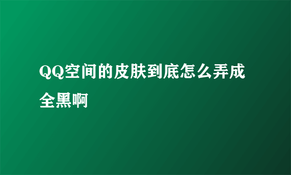 QQ空间的皮肤到底怎么弄成全黑啊