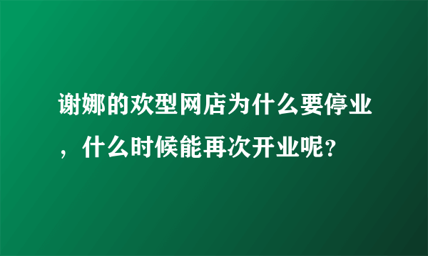 谢娜的欢型网店为什么要停业，什么时候能再次开业呢？