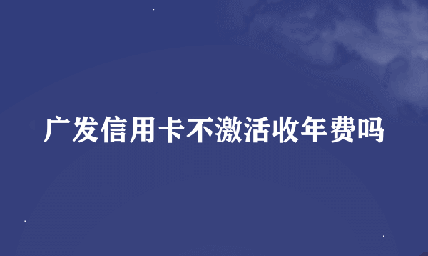 广发信用卡不激活收年费吗