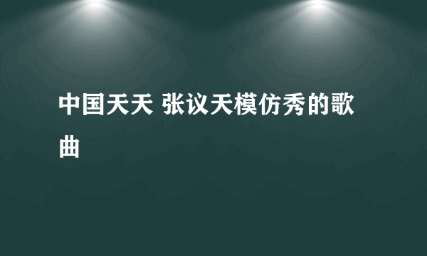 中国天天 张议天模仿秀的歌曲