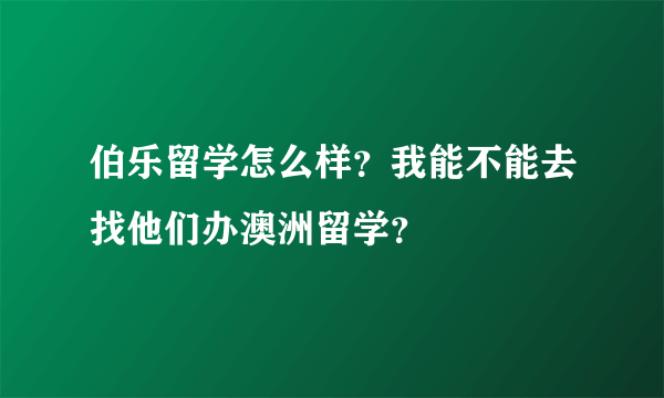 伯乐留学怎么样？我能不能去找他们办澳洲留学？