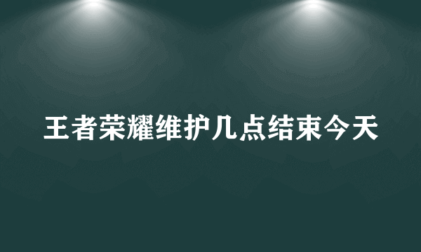 王者荣耀维护几点结束今天