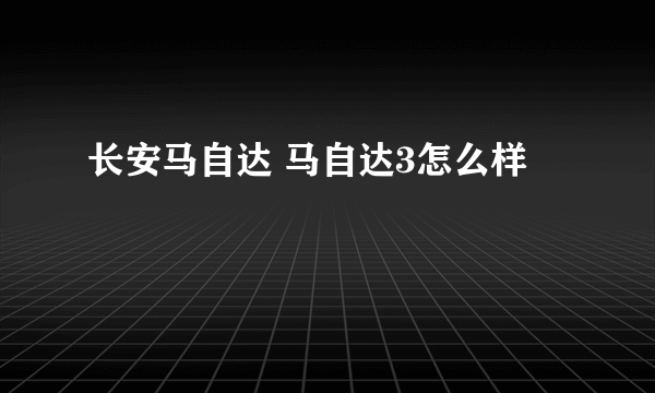 长安马自达 马自达3怎么样