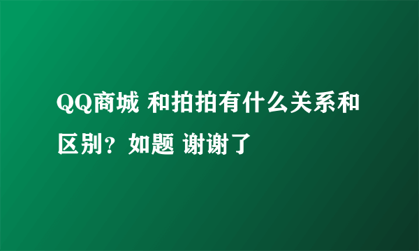 QQ商城 和拍拍有什么关系和区别？如题 谢谢了